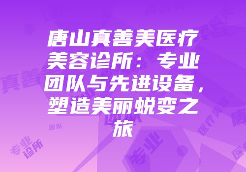 唐山真善美医疗美容诊所：专业团队与先进设备，塑造美丽蜕变之旅