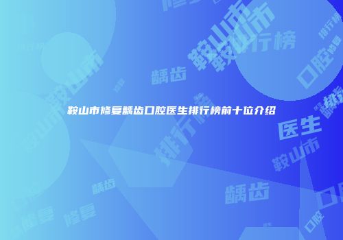 鞍山市修复龋齿口腔医生排行榜前十位介绍