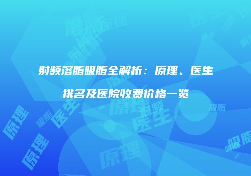 射频溶脂吸脂全解析：原理、医生排名及医院收费价格一览