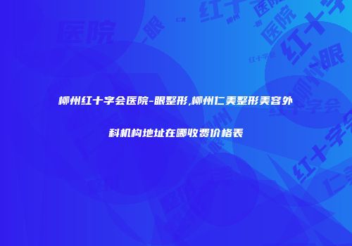 柳州红十字会医院-眼整形,柳州仁美整形美容外科机构地址在哪收费价格表