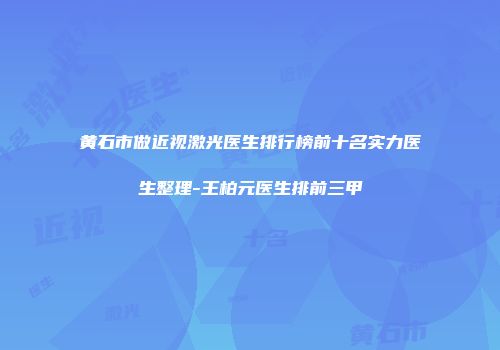 黄石市做近视激光医生排行榜前十名实力医生整理-王柏元医生排前三甲