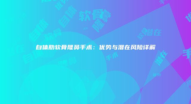 自体肋软骨隆鼻手术：优势与潜在风险详解