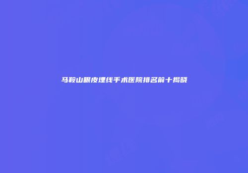 马鞍山眼皮埋线手术医院排名前十揭晓