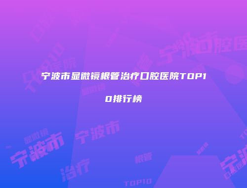 宁波市显微镜根管治疗口腔医院TOP10排行榜