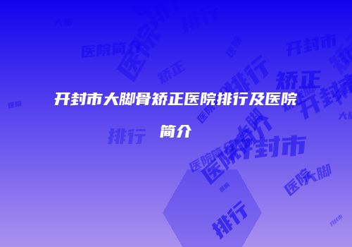 开封市大脚骨矫正医院排行及医院简介