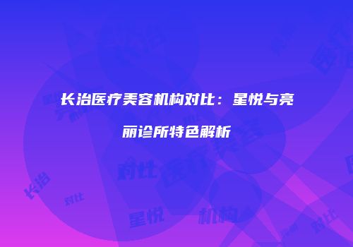 长治医疗美容机构对比：星悦与亮丽诊所特色解析