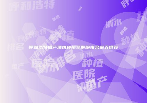 呼和浩特国产清水种植牙医院排名前五推荐