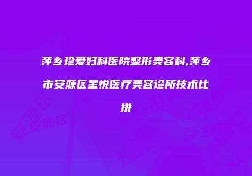 萍乡珍爱妇科医院整形美容科,萍乡市安源区星悦医疗美容诊所技术比拼