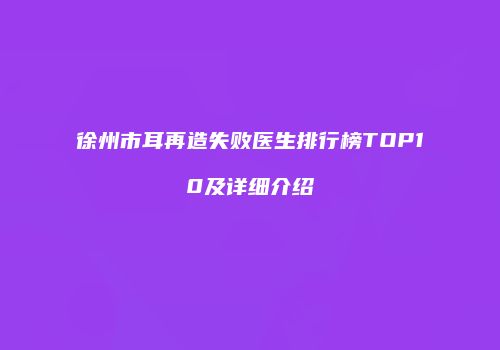 徐州市耳再造失败医生排行榜TOP10及详细介绍