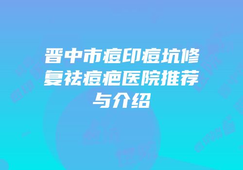 晋中市痘印痘坑修复祛痘疤医院推荐与介绍