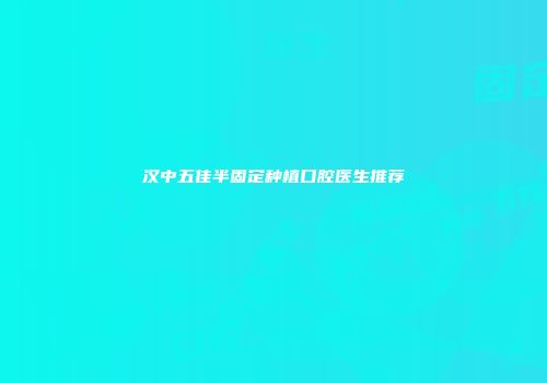 汉中五佳半固定种植口腔医生推荐