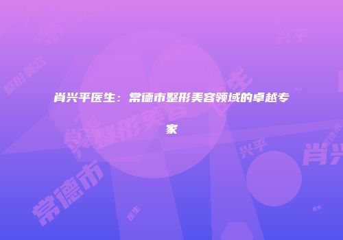 肖兴平医生：常德市整形美容领域的卓越专家