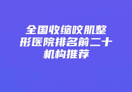 全国收缩咬肌整形医院排名前二十机构推荐
