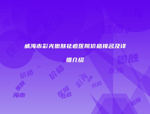 威海市彩光嫩肤祛痘医院价格排名及详细介绍