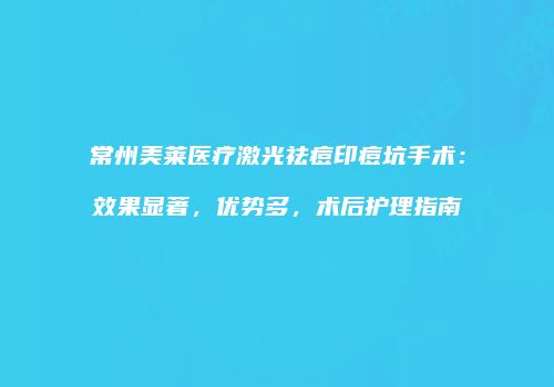 常州美莱医疗激光祛痘印痘坑手术：效果显著，优势多，术后护理指南