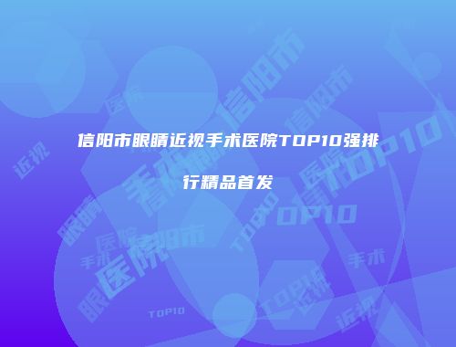 信阳市眼睛近视手术医院TOP10强排行精品首发