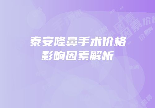 泰安隆鼻手术价格影响因素解析