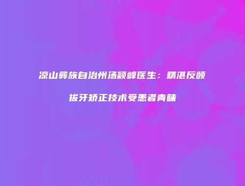 凉山彝族自治州汤颖峰医生：精湛反颌拔牙矫正技术受患者青睐
