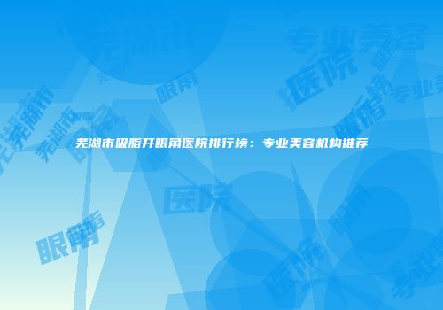 芜湖市吸脂开眼角医院排行榜：专业美容机构推荐