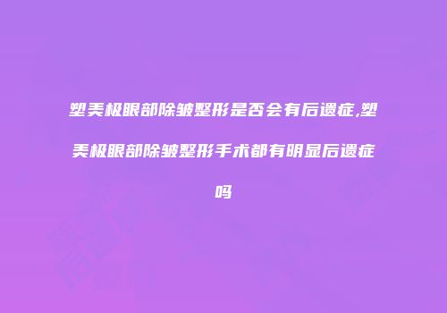 塑美极眼部除皱整形是否会有后遗症,塑美极眼部除皱整形手术都有明显后遗症吗
