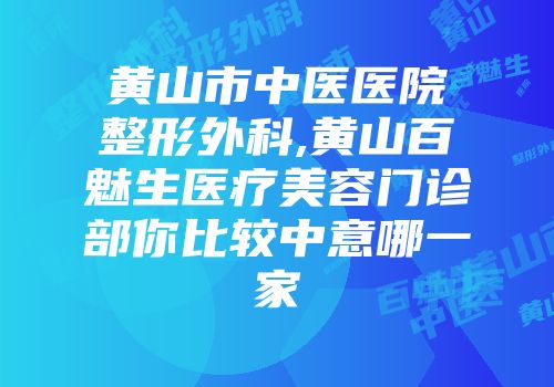黄山市中医医院整形外科,黄山百魅生医疗美容门诊部你比较中意哪一家