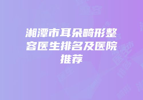 湘潭市耳朵畸形整容医生排名及医院推荐