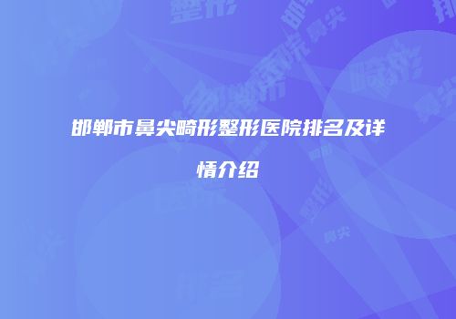 邯郸市鼻尖畸形整形医院排名及详情介绍