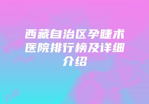 西藏自治区孕睫术医院排行榜及详细介绍