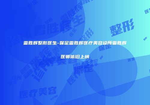 雷胜辉整形医生-保定雷胜辉医疗美容诊所雷胜辉医师依旧上榜