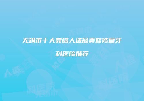 无锡市十大靠谱人造冠美容修复牙科医院推荐