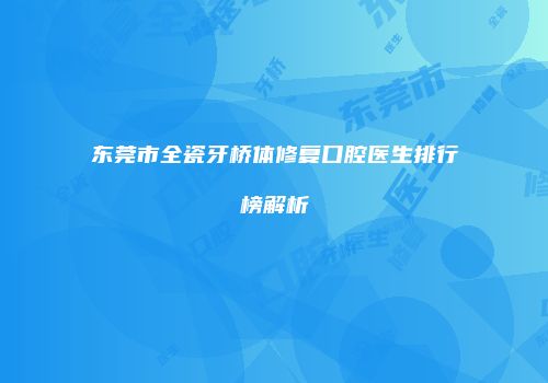 东莞市全瓷牙桥体修复口腔医生排行榜解析