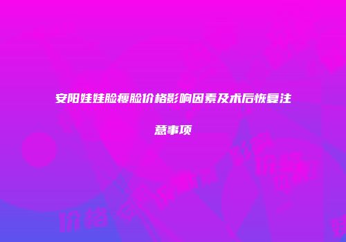 安阳娃娃脸瘦脸价格影响因素及术后恢复注意事项