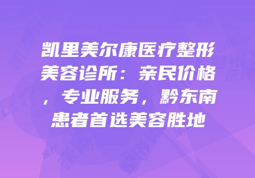 凯里美尔康医疗整形美容诊所：亲民价格，专业服务，黔东南患者首选美容胜地