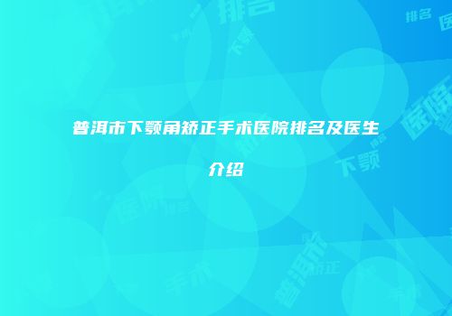 普洱市下颚角矫正手术医院排名及医生介绍