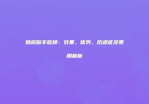 玻尿酸丰脸颊：效果、优势、后遗症及费用解析