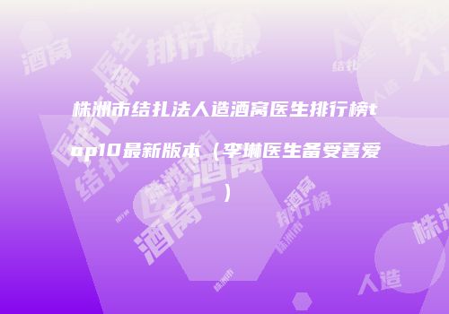 株洲市结扎法人造酒窝医生排行榜top10最新版本（李琳医生备受喜爱）