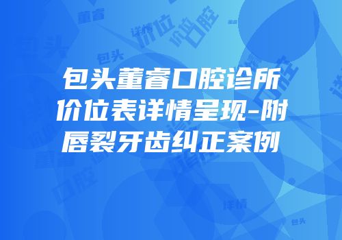 包头董睿口腔诊所价位表详情呈现-附唇裂牙齿纠正案例