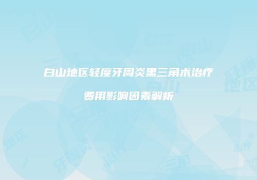 白山地区轻度牙周炎黑三角术治疗费用影响因素解析