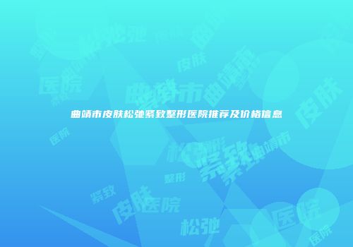 曲靖市皮肤松弛紧致整形医院推荐及价格信息