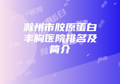 滁州市胶原蛋白丰胸医院排名及简介