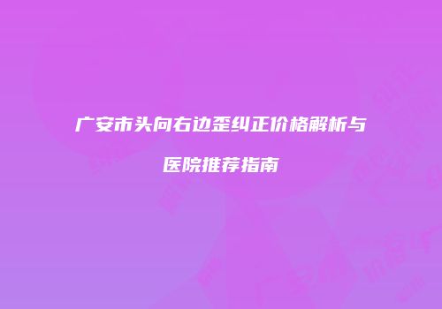 广安市头向右边歪纠正价格解析与医院推荐指南