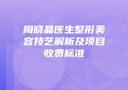 周晓晶医生整形美容技艺解析及项目收费标准