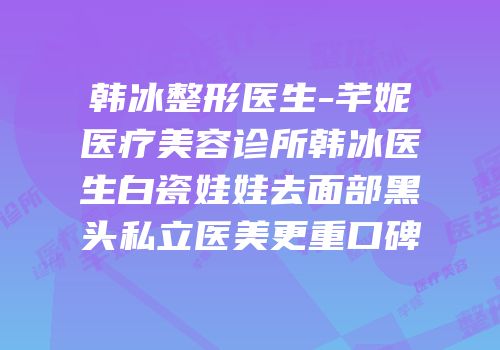 韩冰整形医生-芊妮医疗美容诊所韩冰医生白瓷娃娃去面部黑头私立医美更重口碑
