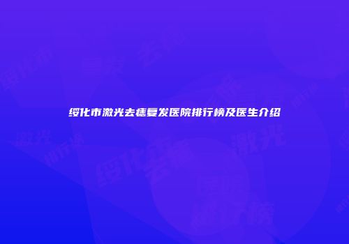 绥化市激光去痣复发医院排行榜及医生介绍