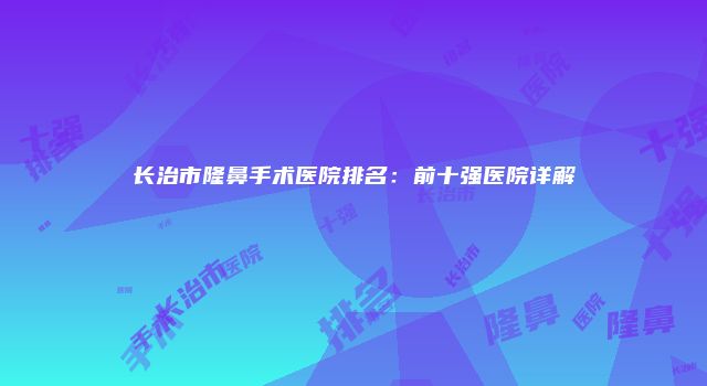 长治市隆鼻手术医院排名：前十强医院详解