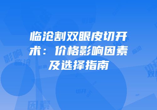 临沧割双眼皮切开术：价格影响因素及选择指南