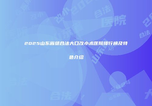 2025山东省缝合法大口改小术医院排行榜及特色介绍