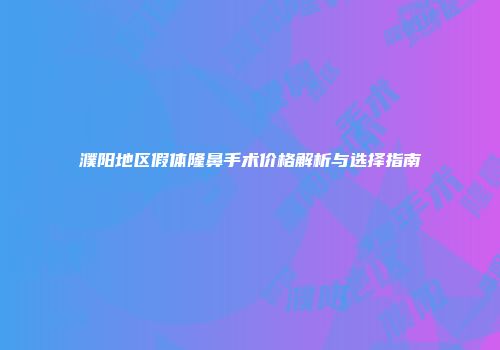 濮阳地区假体隆鼻手术价格解析与选择指南