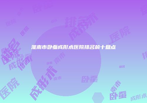 淮南市卧蚕成形术医院排名前十盘点