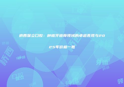 桥西保立口腔：种植牙植骨领域的卓越表现与2025年价格一览